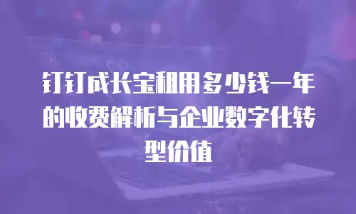 钉钉成长宝租用多少钱一年的收费解析与企业数字化转型价值