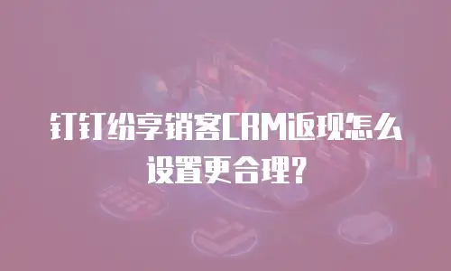 钉钉纷享销客CRM返现怎么设置更合理？
