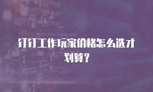 钉钉工作玩家价格怎么选才划算？