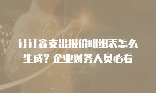 钉钉鑫支出报价明细表怎么生成？企业财务人员必看