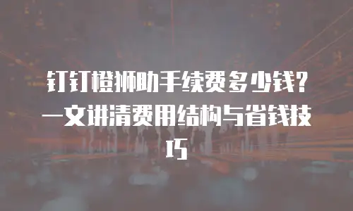 钉钉橙狮助手续费多少钱？一文讲清费用结构与省钱技巧