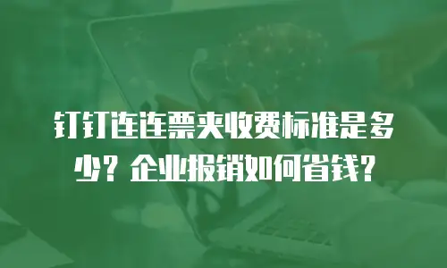 钉钉连连票夹收费标准是多少？企业报销如何省钱？