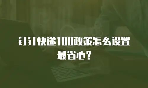钉钉快递100政策怎么设置最省心？