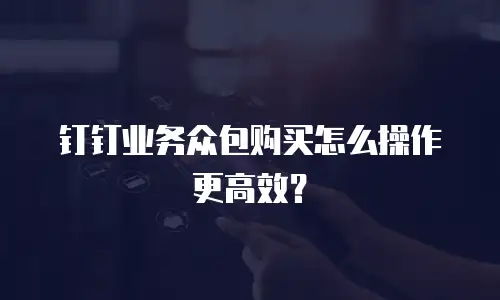 钉钉业务众包购买怎么操作更高效？