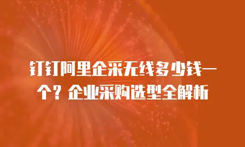 钉钉阿里企采无线多少钱一个？企业采购选型全解析