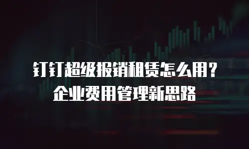 钉钉超级报销租赁怎么用？企业费用管理新思路