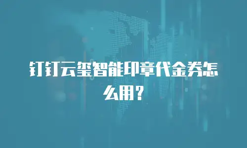 钉钉云玺智能印章代金券怎么用？