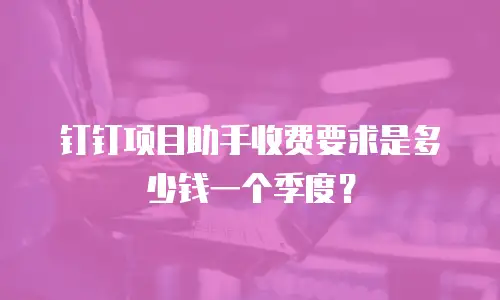 钉钉项目助手收费要求是多少钱一个季度？