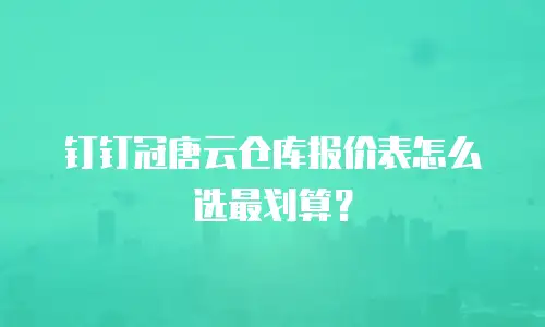 钉钉冠唐云仓库报价表怎么选最划算？
