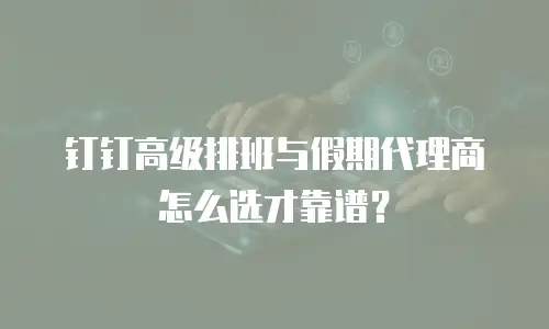 钉钉高级排班与假期代理商怎么选才靠谱？