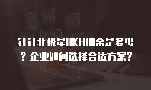 钉钉北极星OKR佣金是多少？企业如何选择合适方案？