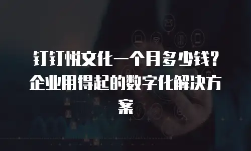 钉钉悦文化一个月多少钱？企业用得起的数字化解决方案
