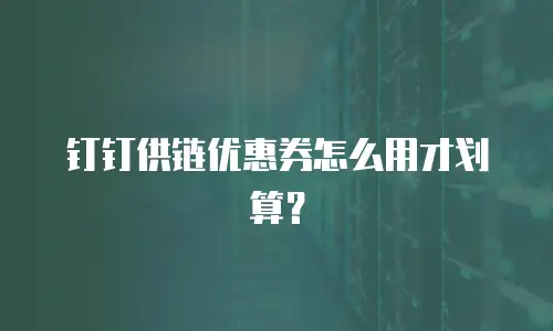 钉钉供链优惠券怎么用才划算？