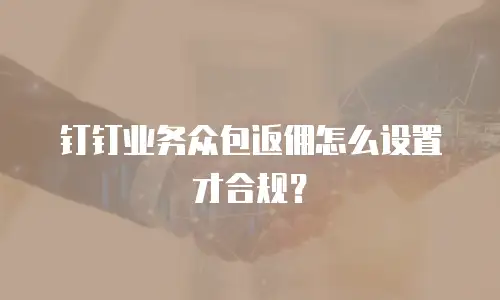 钉钉业务众包返佣怎么设置才合规？