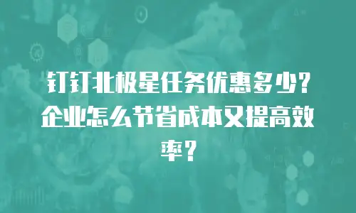 钉钉北极星任务优惠多少？企业怎么节省成本又提高效率？