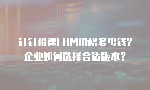 钉钉极速CRM价格多少钱？企业如何选择合适版本？
