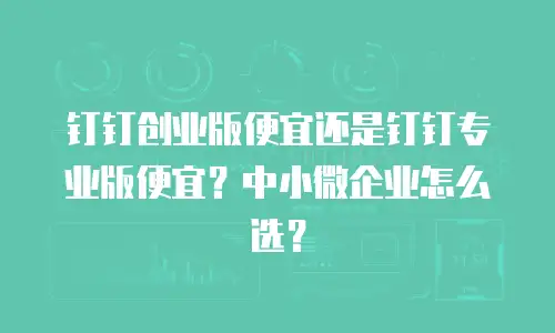 钉钉创业版便宜还是钉钉专业版便宜？中小微企业怎么选？