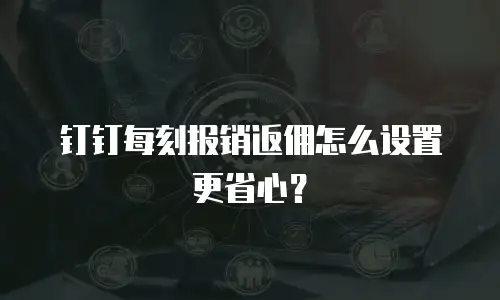 钉钉每刻报销返佣怎么设置更省心？