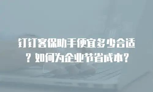 钉钉客保助手便宜多少合适？如何为企业节省成本？