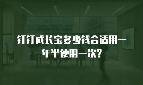 钉钉成长宝多少钱合适用一年半使用一次？