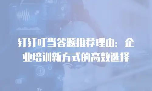 钉钉叮当答题推荐理由：企业培训新方式的高效选择