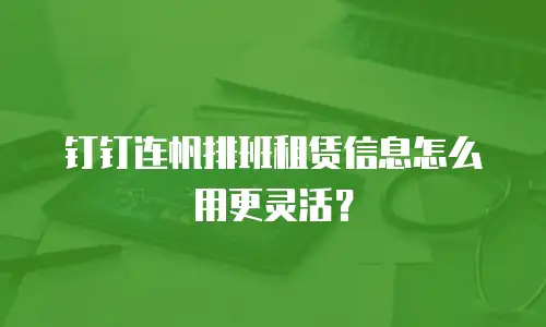 钉钉连帆排班租赁信息怎么用更灵活？
