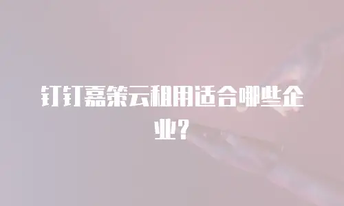 钉钉嘉策云租用适合哪些企业？