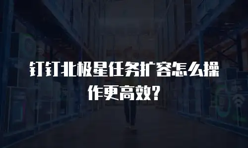 钉钉北极星任务扩容怎么操作更高效？