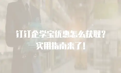 钉钉企学宝优惠怎么获取？实用指南来了！