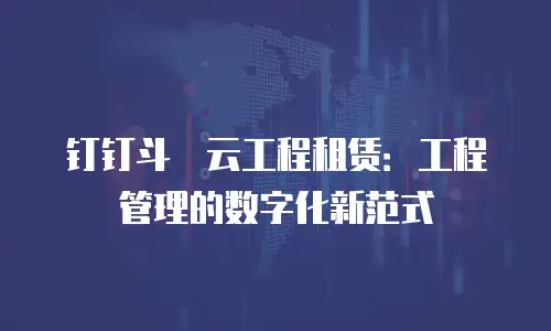 钉钉斗栱云工程租赁：工程管理的数字化新范式