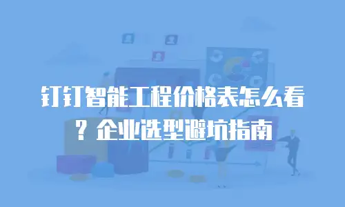 钉钉智能工程价格表怎么看？企业选型避坑指南