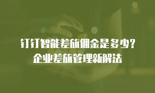 钉钉智能差旅佣金是多少？企业差旅管理新解法