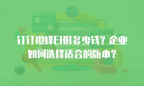 钉钉橙蜂EHR多少钱？企业如何选择适合的版本？