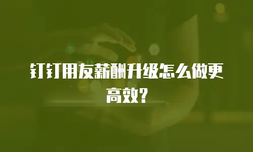 钉钉用友薪酬升级怎么做更高效？