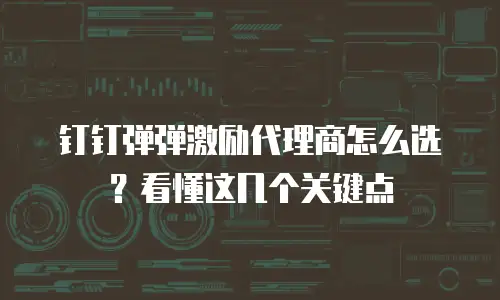 钉钉弹弹激励代理商怎么选？看懂这几个关键点