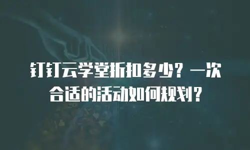 钉钉云学堂折扣多少？一次合适的活动如何规划？