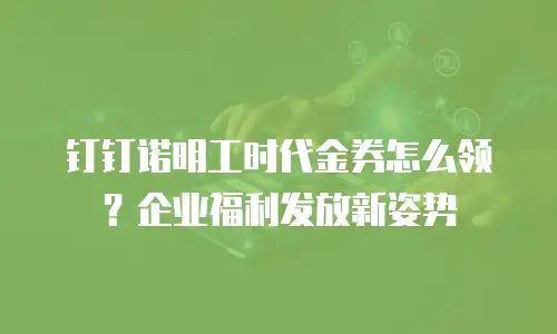 钉钉诺明工时代金券怎么领？企业福利发放新姿势