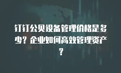 钉钉公贝设备管理价格是多少？企业如何高效管理资产？