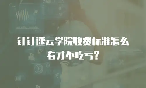 钉钉速云学院收费标准怎么看才不吃亏？