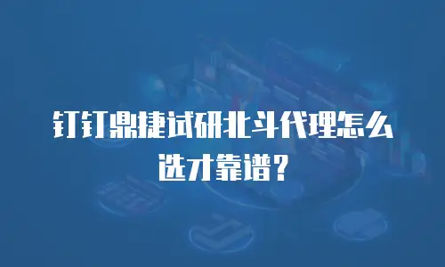钉钉鼎捷试研北斗代理怎么选才靠谱？