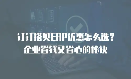 钉钉搭贝ERP优惠怎么选？企业省钱又省心的秘诀
