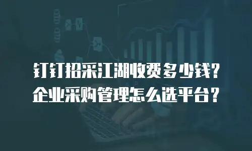 钉钉招采江湖收费多少钱？企业采购管理怎么选平台？