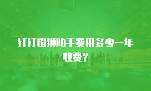 钉钉橙狮助手费用多少一年收费？