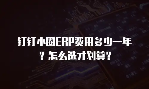 钉钉小圈ERP费用多少一年？怎么选才划算？