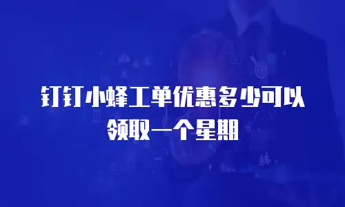 钉钉小蜂工单优惠多少可以领取一个星期