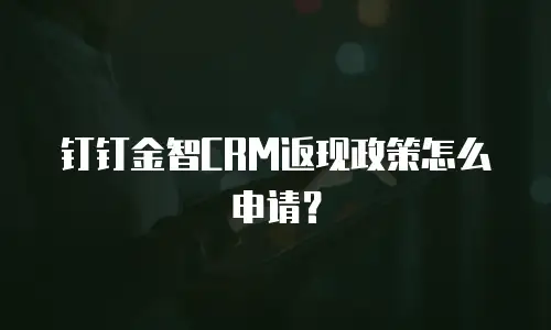 钉钉金智CRM返现政策怎么申请？