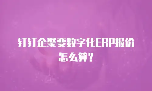 钉钉企聚变数字化ERP报价怎么算？