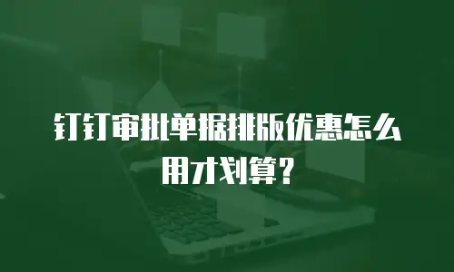 钉钉审批单据排版优惠怎么用才划算？