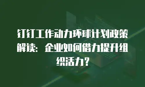 钉钉工作动力环球计划政策解读：企业如何借力提升组织活力？