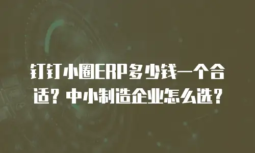 钉钉小圈ERP多少钱一个合适？中小制造企业怎么选？